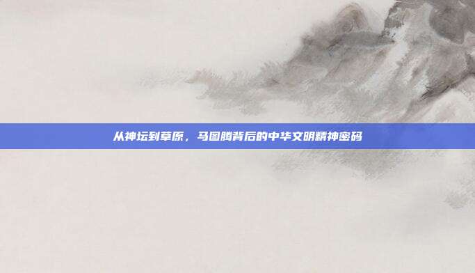 从神坛到草原，马图腾背后的中华文明精神密码