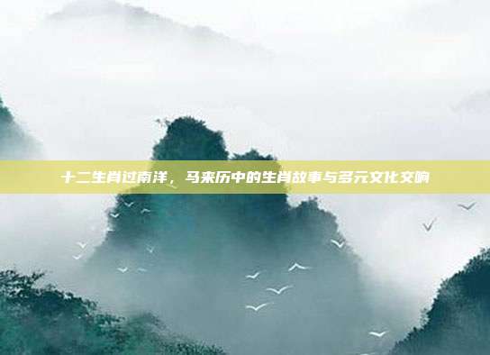 十二生肖过南洋，马来历中的生肖故事与多元文化交响