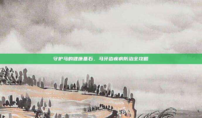 守护马的健康基石，马牙齿疾病防治全攻略