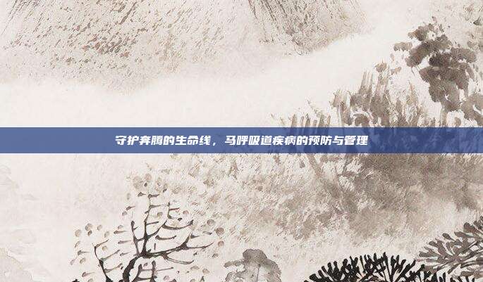守护奔腾的生命线，马呼吸道疾病的预防与管理