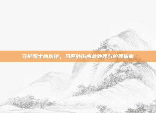 守护骑士的伙伴，马匹外伤应急处理与护理指南