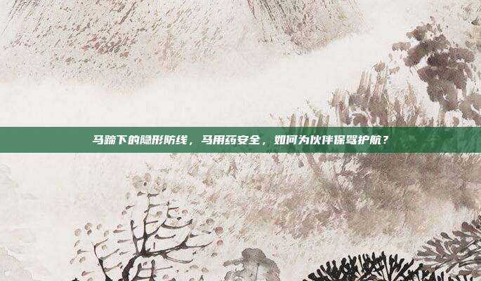 马蹄下的隐形防线，马用药安全，如何为伙伴保驾护航？
