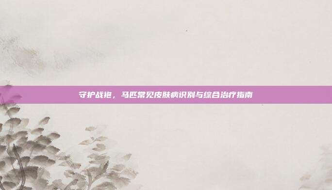 守护战袍，马匹常见皮肤病识别与综合治疗指南