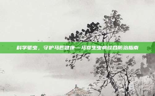 科学驱虫，守护马匹健康—马寄生虫病综合防治指南