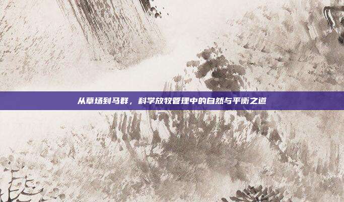 从草场到马群，科学放牧管理中的自然与平衡之道
