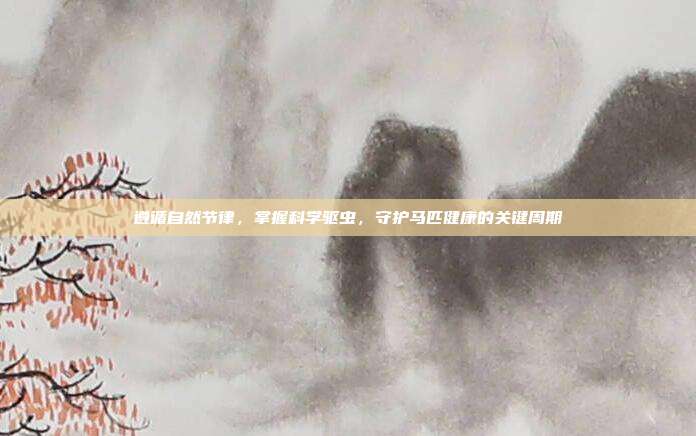 遵循自然节律，掌握科学驱虫，守护马匹健康的关键周期