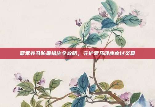 夏季养马防暑措施全攻略，守护爱马健康度过炎夏