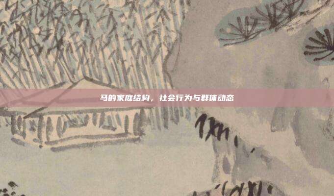 马的家庭结构，社会行为与群体动态