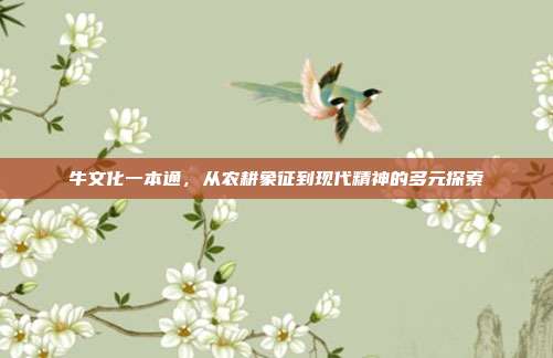 牛文化一本通，从农耕象征到现代精神的多元探索