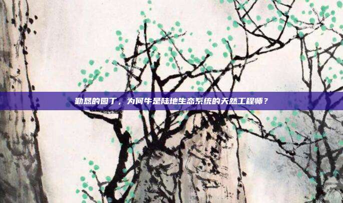 勤恳的园丁，为何牛是陆地生态系统的天然工程师？