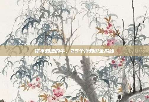 你不知道的牛，25个冷知识全揭秘