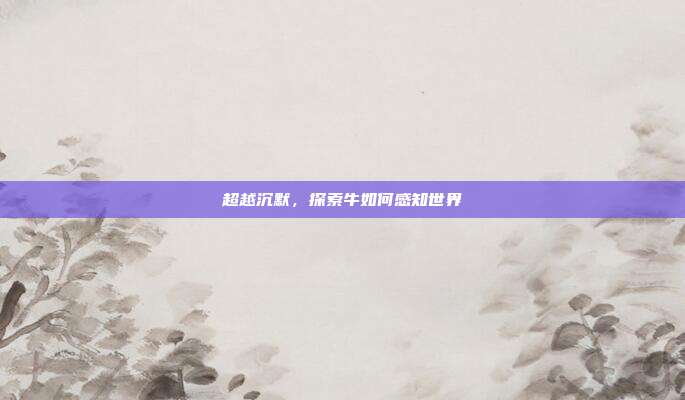 超越沉默，探索牛如何感知世界