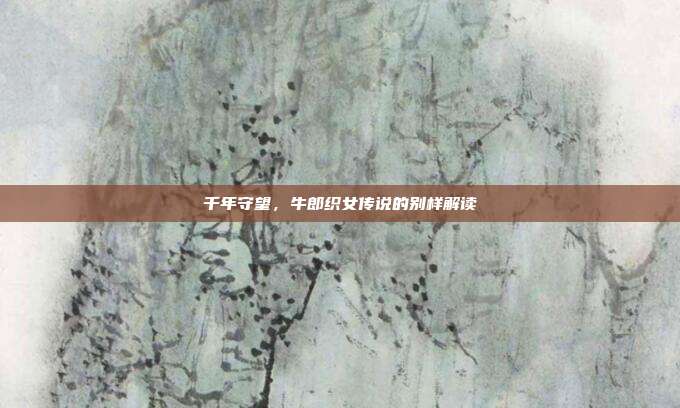 千年守望，牛郎织女传说的别样解读