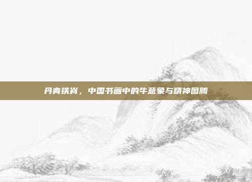 丹青铁脊，中国书画中的牛意象与精神图腾