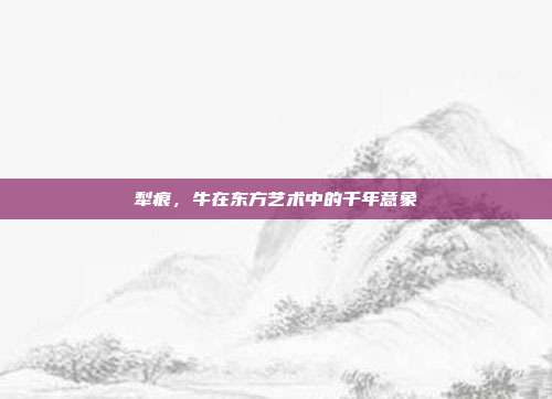 犁痕，牛在东方艺术中的千年意象