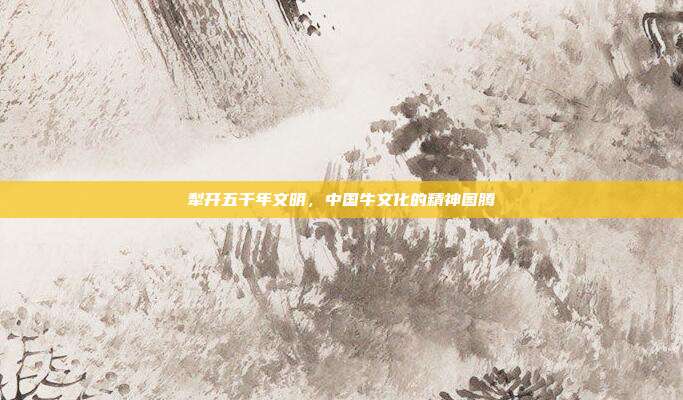 犁开五千年文明，中国牛文化的精神图腾
