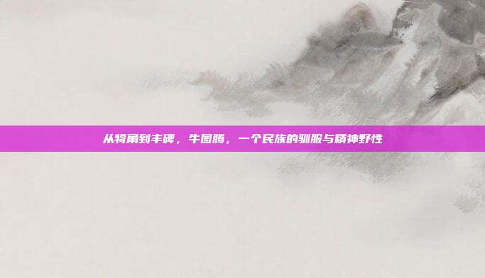 从犄角到丰碑，牛图腾，一个民族的驯服与精神野性