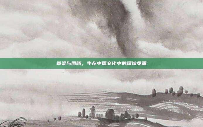 脊梁与图腾，牛在中国文化中的精神负重