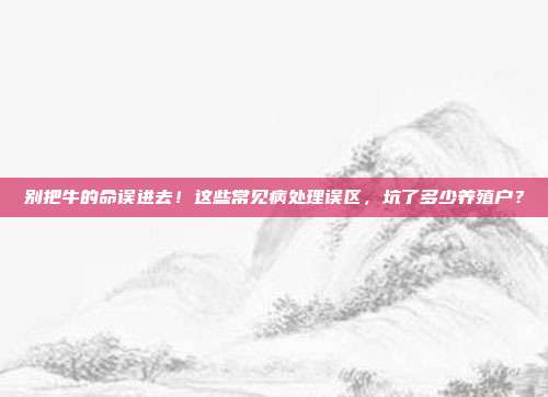 别把牛的命误进去！这些常见病处理误区，坑了多少养殖户？