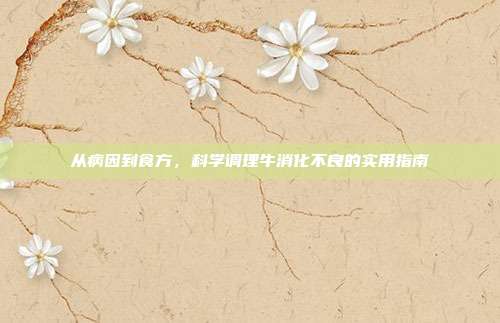 从病因到食方，科学调理牛消化不良的实用指南