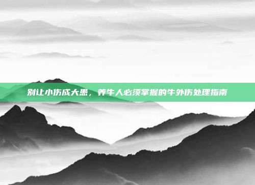 别让小伤成大患，养牛人必须掌握的牛外伤处理指南