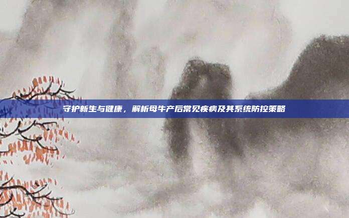 守护新生与健康，解析母牛产后常见疾病及其系统防控策略