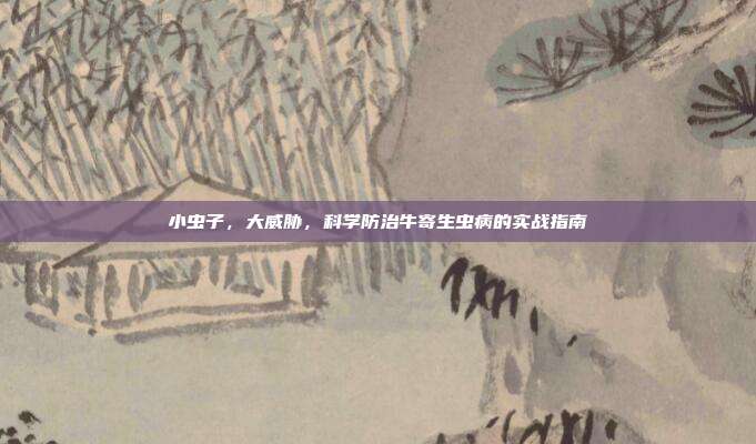 小虫子，大威胁，科学防治牛寄生虫病的实战指南