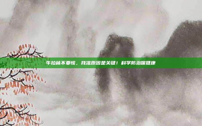 牛拉稀不要慌，找准原因是关键！科学防治保健康