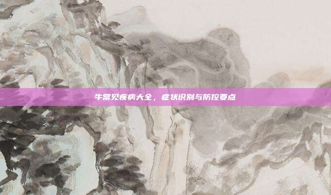 牛常见疾病大全，症状识别与防控要点