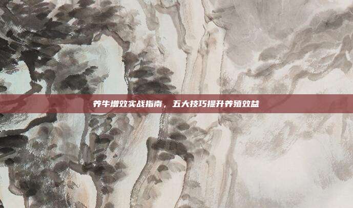 养牛增效实战指南，五大技巧提升养殖效益