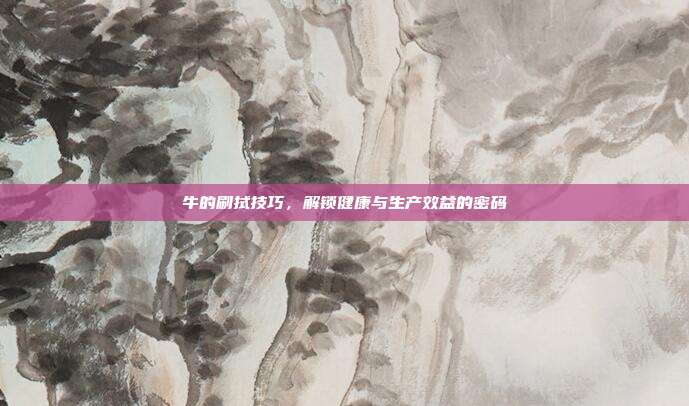 牛的刷拭技巧，解锁健康与生产效益的密码