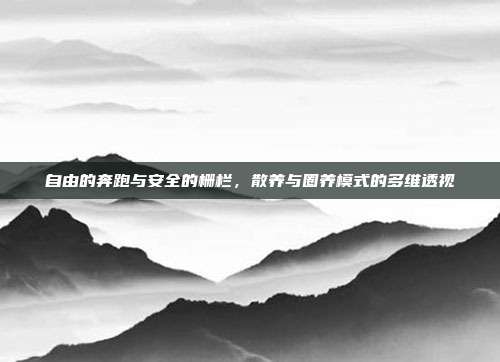 自由的奔跑与安全的栅栏，散养与圈养模式的多维透视