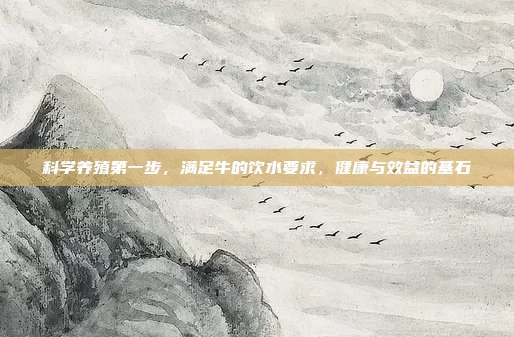 科学养殖第一步，满足牛的饮水要求，健康与效益的基石