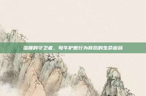 温顺的守卫者，母牛护崽行为背后的生命密码
