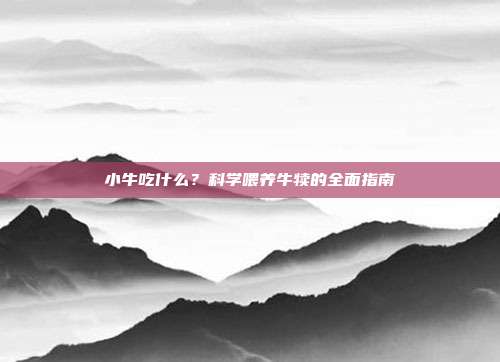 小牛吃什么？科学喂养牛犊的全面指南