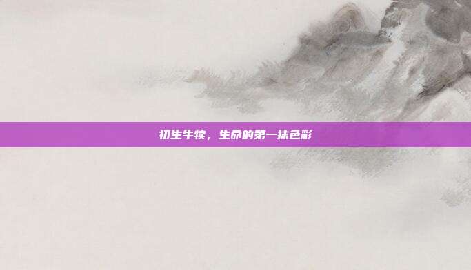 初生牛犊，生命的第一抹色彩