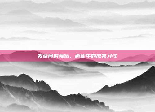 牧草间的舞蹈，解读牛的放牧习性