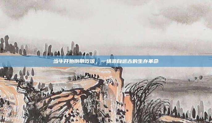 当牛开始倒带吃饭，一场源自远古的生存革命