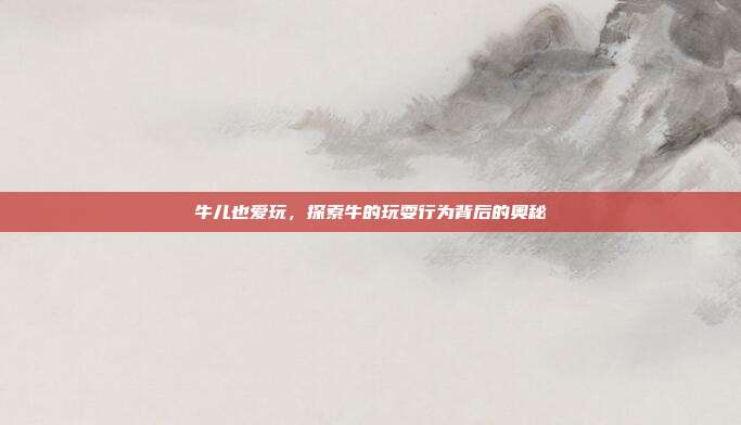 牛儿也爱玩，探索牛的玩耍行为背后的奥秘