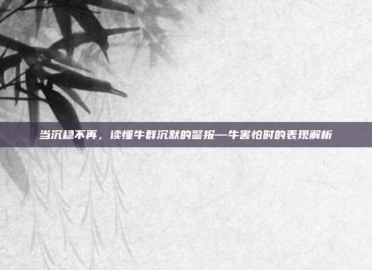 当沉稳不再，读懂牛群沉默的警报—牛害怕时的表现解析