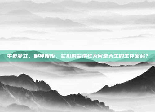 牛群静立，眼神如炬，它们的警惕性为何是天生的生存密码？