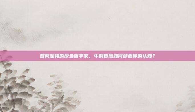 智商超狗的反刍哲学家，牛的智慧如何颠覆你的认知？