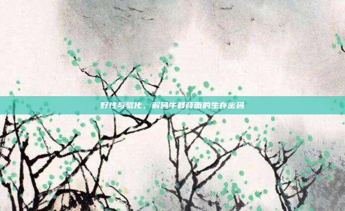 野性与驯化，解码牛群背面的生存密码