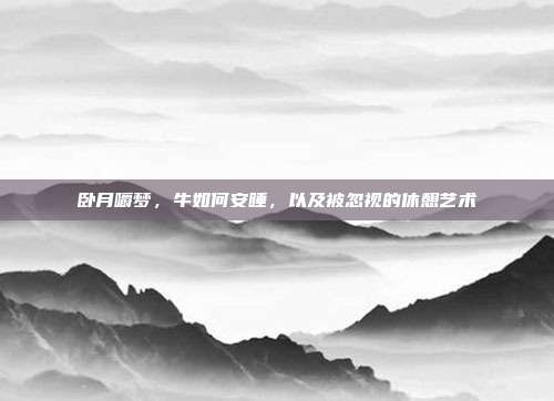 卧月嚼梦，牛如何安睡，以及被忽视的休憩艺术