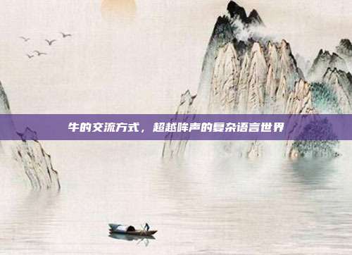 牛的交流方式，超越哞声的复杂语言世界