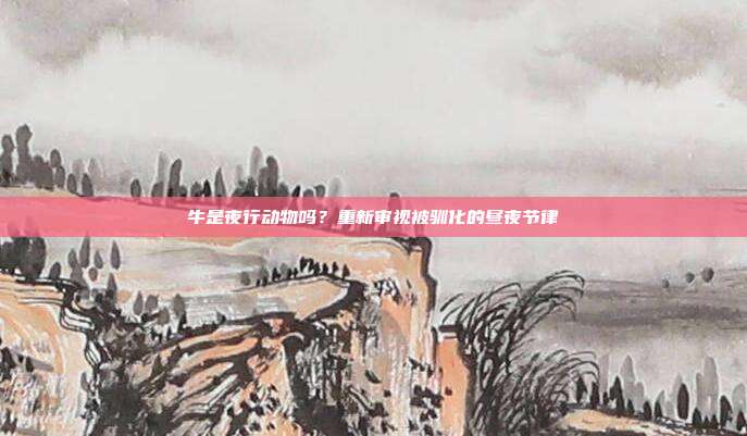 牛是夜行动物吗？重新审视被驯化的昼夜节律