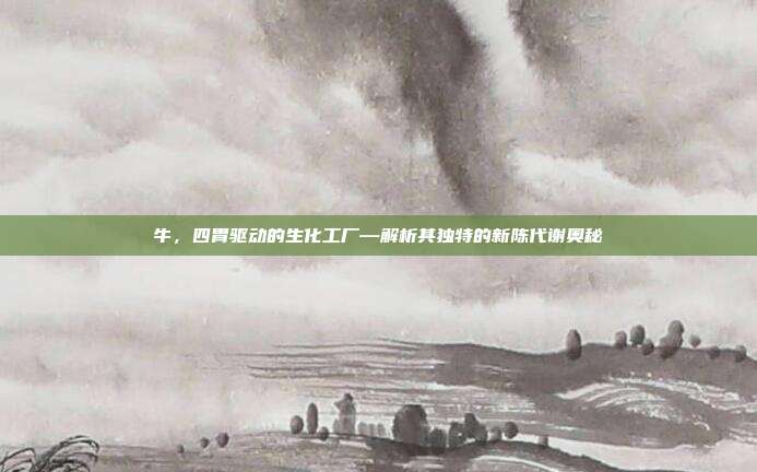 牛，四胃驱动的生化工厂—解析其独特的新陈代谢奥秘
