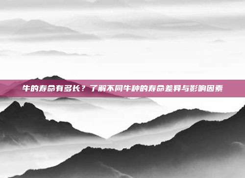 牛的寿命有多长？了解不同牛种的寿命差异与影响因素