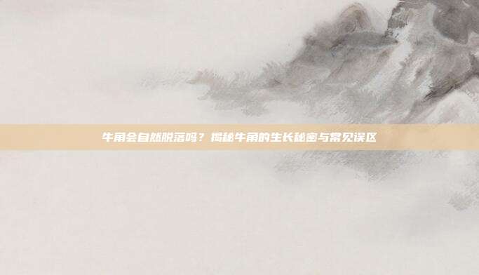 牛角会自然脱落吗？揭秘牛角的生长秘密与常见误区