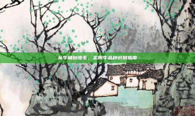 从牛角到皮毛，实用牛品种识别指南